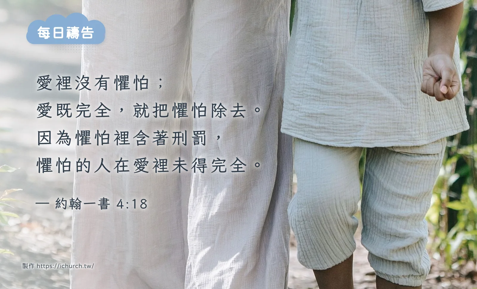 經文圖「愛裡沒有懼怕；愛既完全，就把懼怕除去。因為懼怕裡含著刑罰，懼怕的人在愛裡未得完全。」（約翰一書 4:18），背景是大人牽著孩子的手一起走路